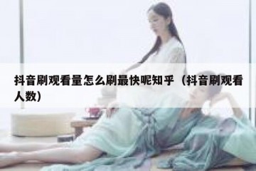 抖音刷观看量怎么刷最快呢知乎（抖音刷观看人数）