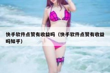 快手软件点赞有收益吗（快手软件点赞有收益吗知乎）