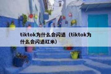 tiktok为什么会闪退（tiktok为什么会闪退红米）