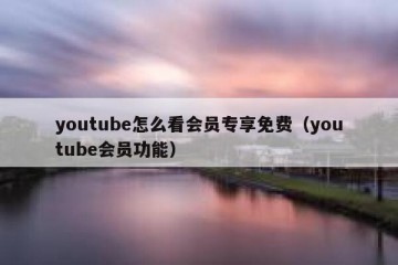 youtube怎么看会员专享免费（youtube会员功能）