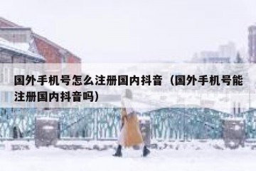 国外手机号怎么注册国内抖音（国外手机号能注册国内抖音吗）