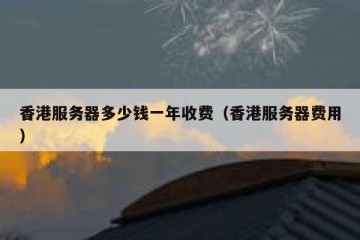 香港服务器多少钱一年收费（香港服务器费用）