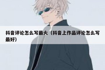 抖音评论怎么写最火（抖音上作品评论怎么写最好）