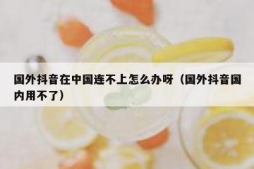 国外抖音在中国连不上怎么办呀（国外抖音国内用不了）