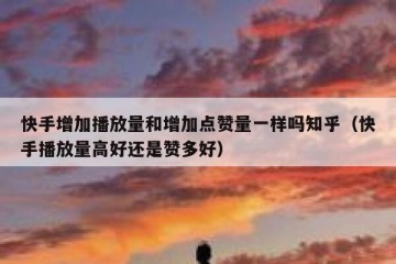 快手增加播放量和增加点赞量一样吗知乎（快手播放量高好还是赞多好）