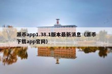 派币app1.38.1版本最新消息（派币下载app官网）
