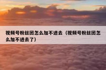视频号粉丝团怎么加不进去（视频号粉丝团怎么加不进去了）