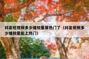 抖音短视频多少播放量算热门了（抖音视频多少播放量能上热门）