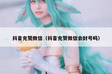 抖音充赞微信（抖音充赞微信会封号吗）