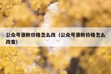 公众号涨粉价格怎么改（公众号涨粉价格怎么改变）