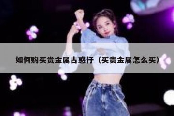 如何购买贵金属古惑仔（买贵金属怎么买）