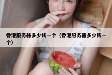 香港服务器多少钱一个（香港服务器多少钱一个）