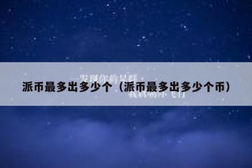 派币最多出多少个（派币最多出多少个币）
