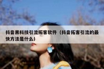 抖音黑科技引流拓客软件（抖音拓客引流的最快方法是什么）