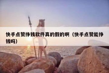 快手点赞挣钱软件真的假的啊（快手点赞能挣钱吗）