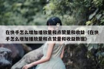 在快手怎么增加播放量和点赞量和收益（在快手怎么增加播放量和点赞量和收益数据）