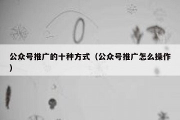 公众号推广的十种方式（公众号推广怎么操作）