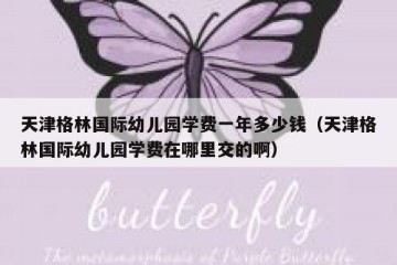 天津格林国际幼儿园学费一年多少钱（天津格林国际幼儿园学费在哪里交的啊）