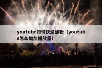 youtube如何快速涨粉（youtube怎么增加播放量）