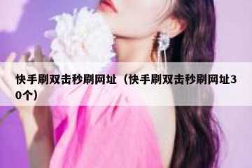 快手刷双击秒刷网址（快手刷双击秒刷网址30个）