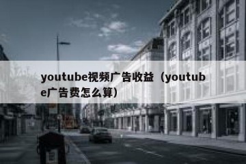 youtube视频广告收益（youtube广告费怎么算）
