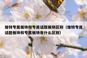 推特专属板块和专属话题板块区别（推特专属话题板块和专属板块有什么区别）