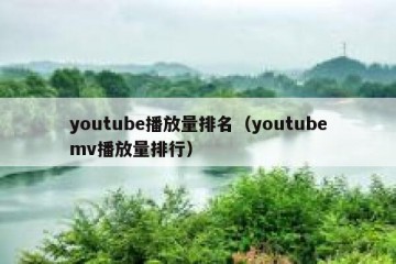 youtube播放量排名（youtubemv播放量排行）