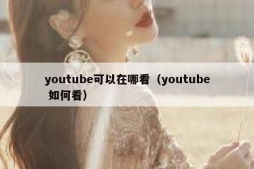 youtube可以在哪看（youtube 如何看）