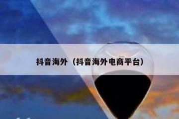 抖音海外（抖音海外电商平台）