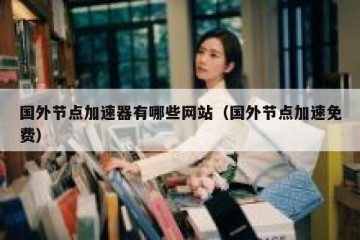 国外节点加速器有哪些网站（国外节点加速免费）