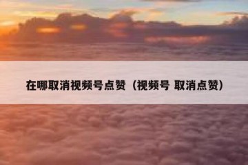 在哪取消视频号点赞（视频号 取消点赞）