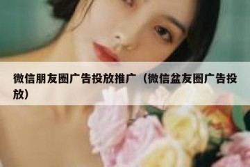 微信朋友圈广告投放推广（微信盆友圈广告投放）
