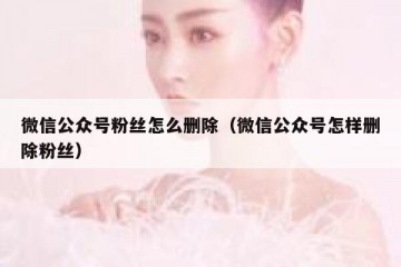 微信公众号粉丝怎么删除（微信公众号怎样删除粉丝）