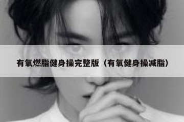 有氧燃脂健身操完整版（有氧健身操减脂）