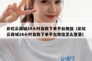 彩虹云商城24小时自助下单平台微信（彩虹云商城24小时自助下单平台微信怎么登录）