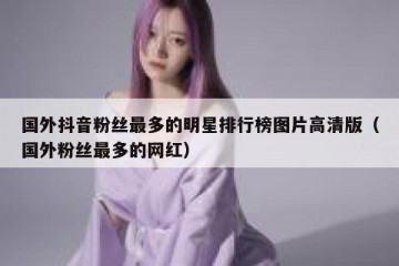国外抖音粉丝最多的明星排行榜图片高清版（国外粉丝最多的网红）