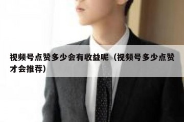 视频号点赞多少会有收益呢（视频号多少点赞才会推荐）