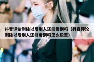 抖音评论删除以后别人还能看到吗（抖音评论删除以后别人还能看到吗怎么设置）