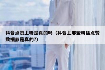 抖音点赞上粉是真的吗（抖音上那些粉丝点赞数据都是真的?）