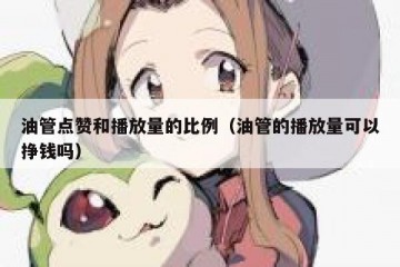 油管点赞和播放量的比例（油管的播放量可以挣钱吗）