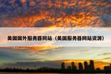美国国外服务器网站（美国服务器网站资源）