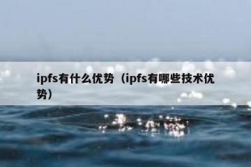 ipfs有什么优势（ipfs有哪些技术优势）
