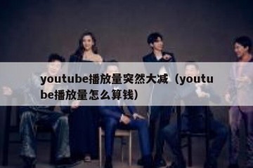 youtube播放量突然大减（youtube播放量怎么算钱）