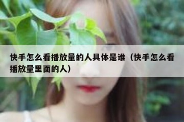 快手怎么看播放量的人具体是谁（快手怎么看播放量里面的人）