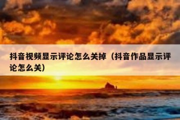 抖音视频显示评论怎么关掉（抖音作品显示评论怎么关）