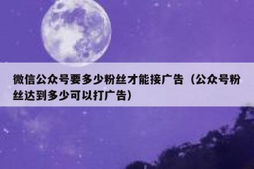 微信公众号要多少粉丝才能接广告（公众号粉丝达到多少可以打广告）