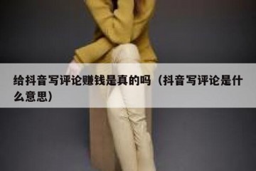 给抖音写评论赚钱是真的吗（抖音写评论是什么意思）