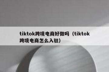 tiktok跨境电商好做吗（tiktok跨境电商怎么入驻）