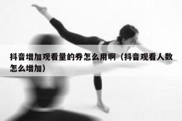 抖音增加观看量的券怎么用啊（抖音观看人数怎么增加）