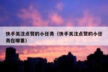 快手关注点赞的小任务（快手关注点赞的小任务在哪里）